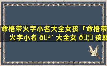 命格带火字小名大全女孩「命格带火字小名 🪴 大全女 🦋 孩取名」